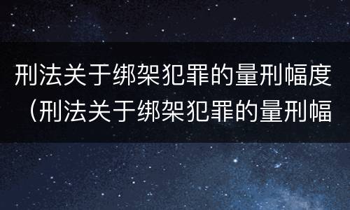 刑法关于绑架犯罪的量刑幅度（刑法关于绑架犯罪的量刑幅度是多少）