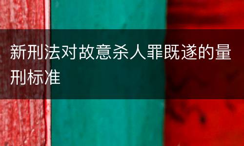新刑法对故意杀人罪既遂的量刑标准