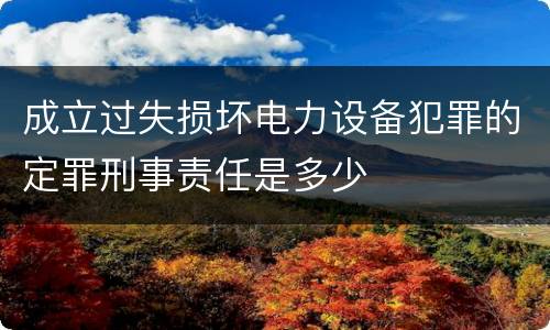 成立过失损坏电力设备犯罪的定罪刑事责任是多少