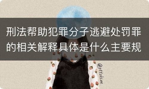 刑法帮助犯罪分子逃避处罚罪的相关解释具体是什么主要规定