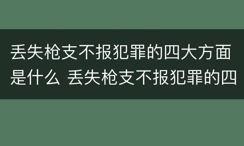 丢失枪支不报犯罪的四大方面是什么 丢失枪支不报犯罪的四大方面是什么内容