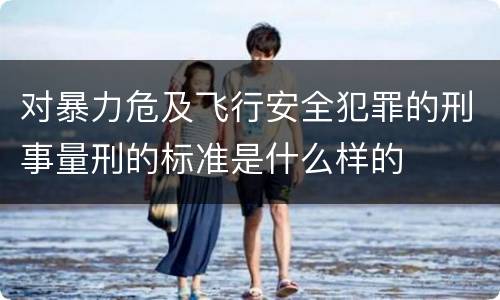 对暴力危及飞行安全犯罪的刑事量刑的标准是什么样的