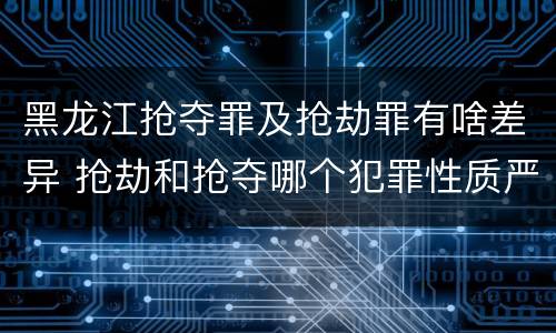 黑龙江抢夺罪及抢劫罪有啥差异 抢劫和抢夺哪个犯罪性质严重