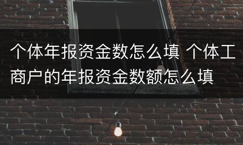 个体年报资金数怎么填 个体工商户的年报资金数额怎么填