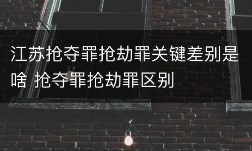 江苏抢夺罪抢劫罪关键差别是啥 抢夺罪抢劫罪区别