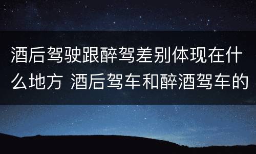 酒后驾驶跟醉驾差别体现在什么地方 酒后驾车和醉酒驾车的区别是什么?