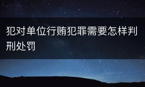犯对单位行贿犯罪需要怎样判刑处罚