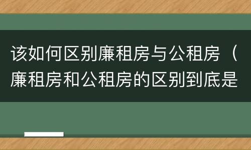 该如何区别廉租房与公租房（廉租房和公租房的区别到底是什么）
