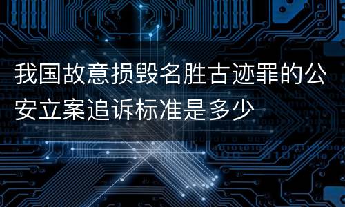 我国故意损毁名胜古迹罪的公安立案追诉标准是多少