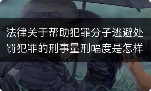 法律关于帮助犯罪分子逃避处罚犯罪的刑事量刑幅度是怎样的