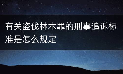 有关盗伐林木罪的刑事追诉标准是怎么规定