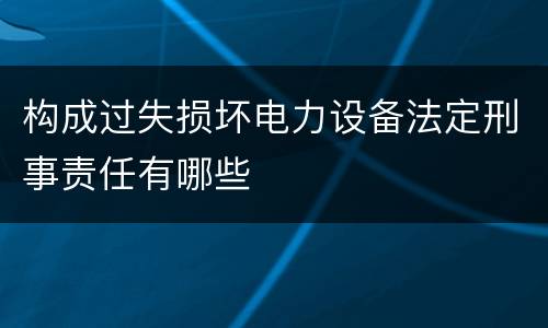 构成过失损坏电力设备法定刑事责任有哪些