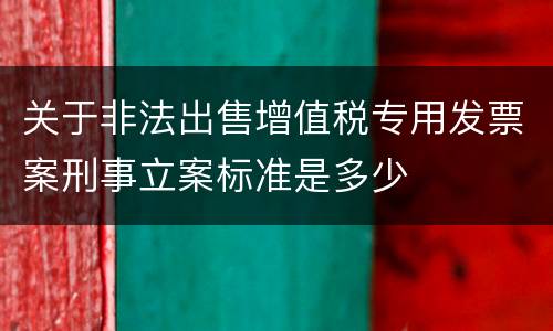 关于非法出售增值税专用发票案刑事立案标准是多少