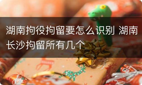 湖南拘役拘留要怎么识别 湖南长沙拘留所有几个