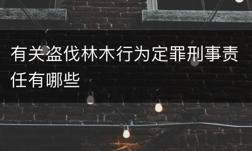 有关盗伐林木行为定罪刑事责任有哪些