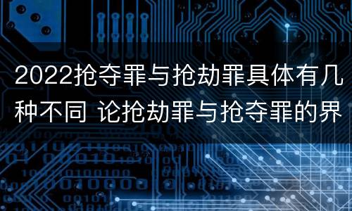 2022抢夺罪与抢劫罪具体有几种不同 论抢劫罪与抢夺罪的界限