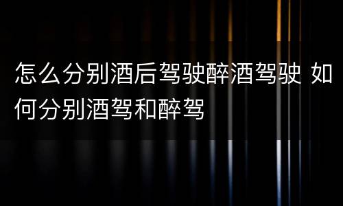 怎么分别酒后驾驶醉酒驾驶 如何分别酒驾和醉驾