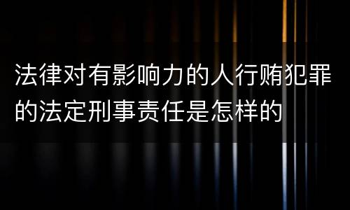 法律对有影响力的人行贿犯罪的法定刑事责任是怎样的