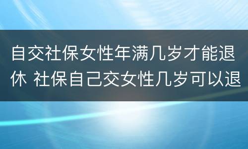 自交社保女性年满几岁才能退休 社保自己交女性几岁可以退休