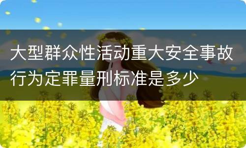 大型群众性活动重大安全事故行为定罪量刑标准是多少