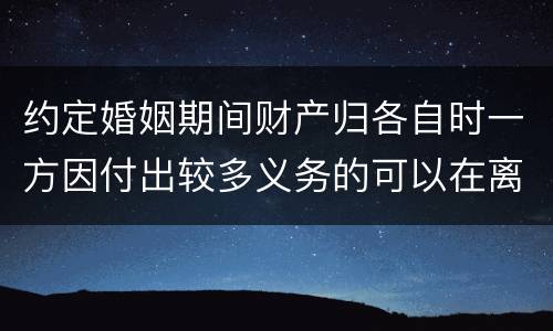 约定婚姻期间财产归各自时一方因付出较多义务的可以在离婚时要求补偿吗