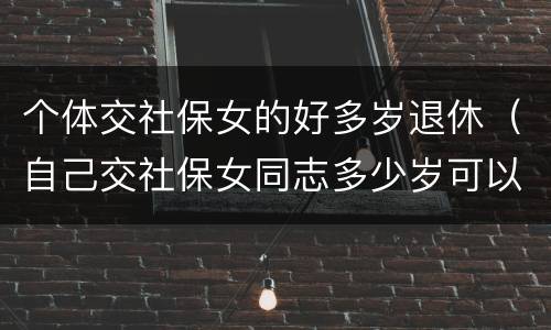 个体交社保女的好多岁退休（自己交社保女同志多少岁可以退休）