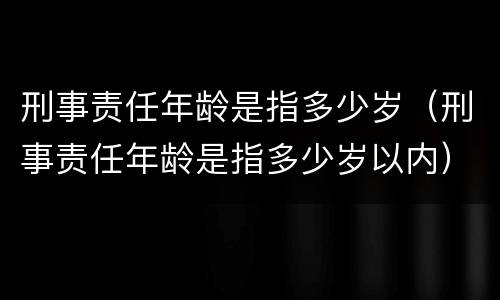 刑事责任年龄是指多少岁（刑事责任年龄是指多少岁以内）