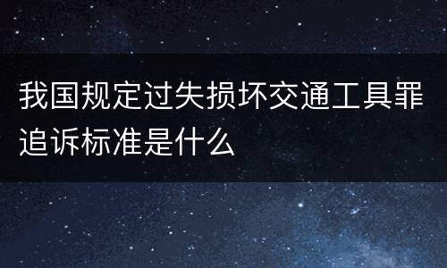 我国规定过失损坏交通工具罪追诉标准是什么
