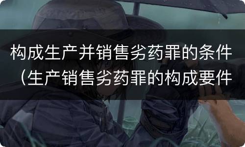 构成生产并销售劣药罪的条件（生产销售劣药罪的构成要件）