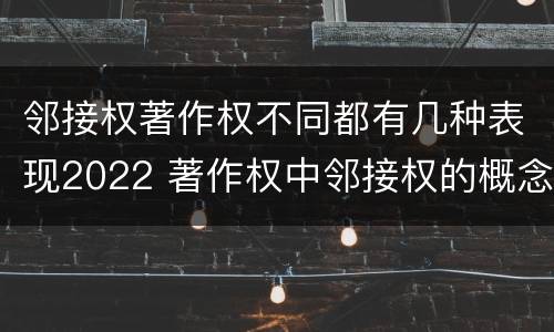 邻接权著作权不同都有几种表现2022 著作权中邻接权的概念特点