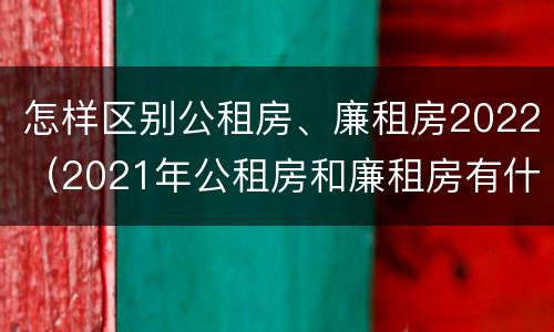 怎样区别公租房、廉租房2022（2021年公租房和廉租房有什么区别）