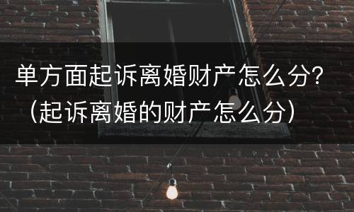 单方面起诉离婚财产怎么分？（起诉离婚的财产怎么分）
