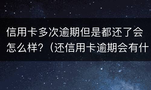 信用卡多次逾期但是都还了会怎么样?（还信用卡逾期会有什么后果）