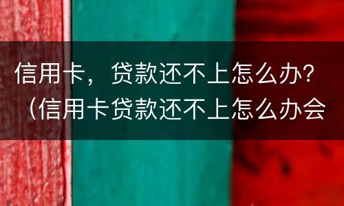 信用卡，贷款还不上怎么办？（信用卡贷款还不上怎么办会坐牢吗）