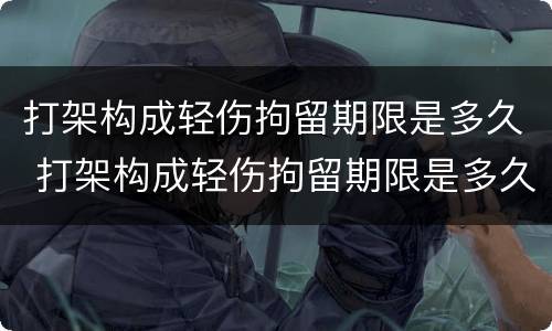 打架构成轻伤拘留期限是多久 打架构成轻伤拘留期限是多久啊
