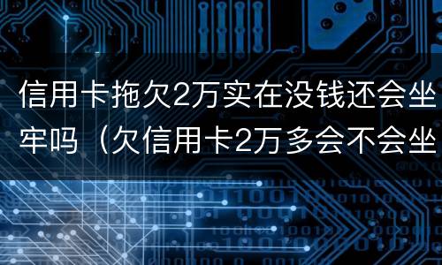 信用卡拖欠2万实在没钱还会坐牢吗（欠信用卡2万多会不会坐牢）