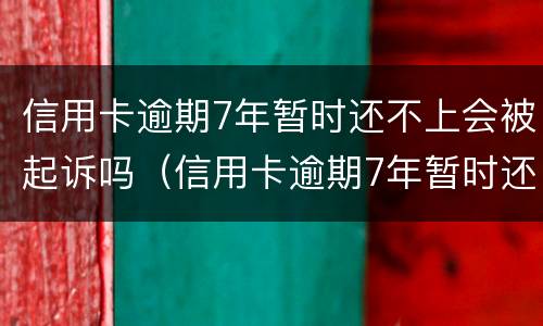信用卡逾期7年暂时还不上会被起诉吗（信用卡逾期7年暂时还不上会被起诉吗为什么）