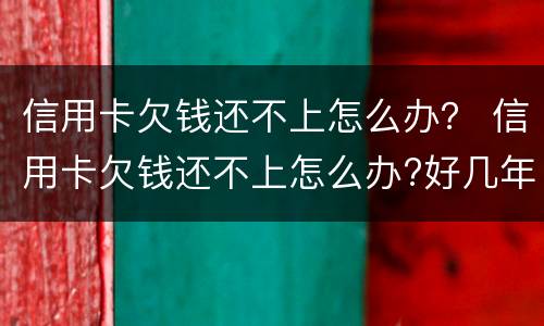 信用卡欠钱还不上怎么办？ 信用卡欠钱还不上怎么办?好几年了