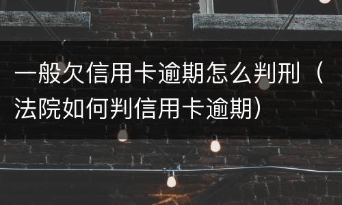 一般欠信用卡逾期怎么判刑（法院如何判信用卡逾期）