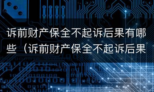 诉前财产保全不起诉后果有哪些（诉前财产保全不起诉后果有哪些呢）