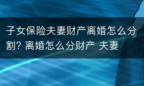 子女保险夫妻财产离婚怎么分割? 离婚怎么分财产 夫妻