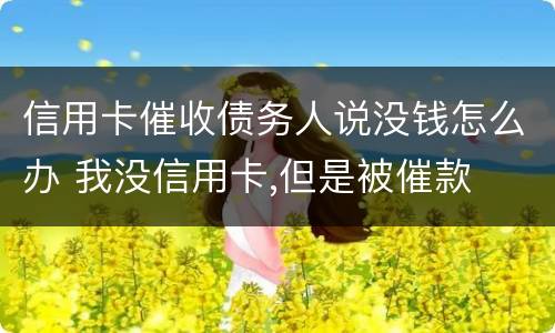 信用卡催收债务人说没钱怎么办 我没信用卡,但是被催款