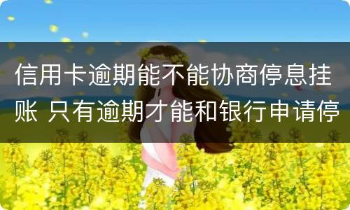 信用卡逾期能不能协商停息挂账 只有逾期才能和银行申请停息挂账吗