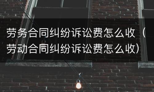 劳务合同纠纷诉讼费怎么收（劳动合同纠纷诉讼费怎么收）