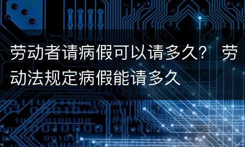 劳动者请病假可以请多久？ 劳动法规定病假能请多久