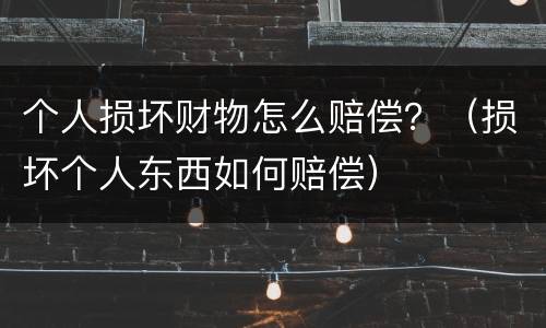 个人损坏财物怎么赔偿？（损坏个人东西如何赔偿）