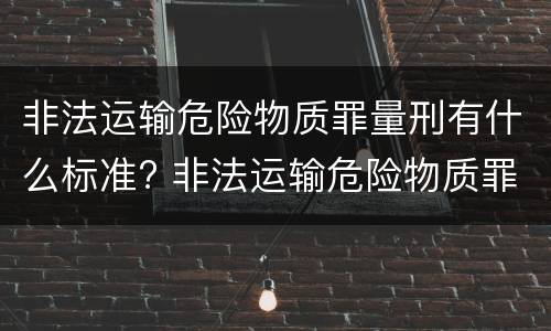 非法运输危险物质罪量刑有什么标准? 非法运输危险物质罪立案量刑标准