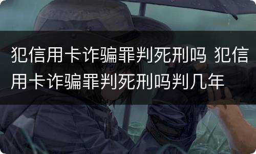 犯信用卡诈骗罪判死刑吗 犯信用卡诈骗罪判死刑吗判几年
