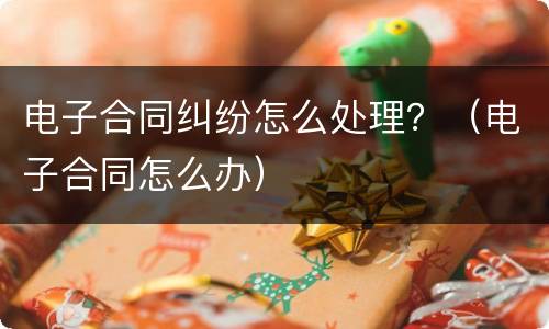 电子合同纠纷怎么处理？（电子合同怎么办）