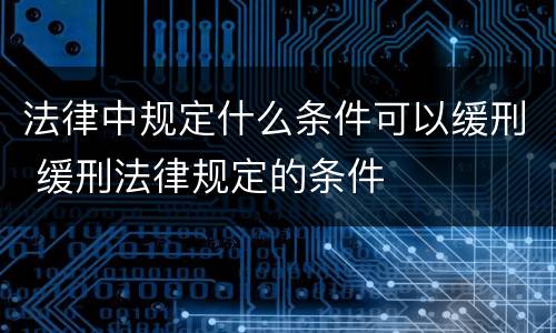 法律中规定什么条件可以缓刑 缓刑法律规定的条件